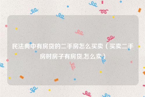 民法典中有房贷的二手房怎么买卖（买卖二手房时房子有房贷,怎么卖）