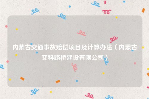 内蒙古交通事故赔偿项目及计算办法（内蒙古交科路桥建设有限公司）