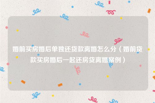 婚前买房婚后单独还贷款离婚怎么分（婚前贷款买房婚后一起还房贷离婚案例）