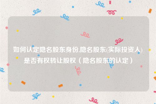 如何认定隐名股东身份,隐名股东(实际投资人)是否有权转让股权（隐名股东的认定）