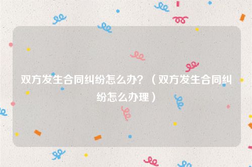 双方发生合同纠纷怎么办？（双方发生合同纠纷怎么办理）