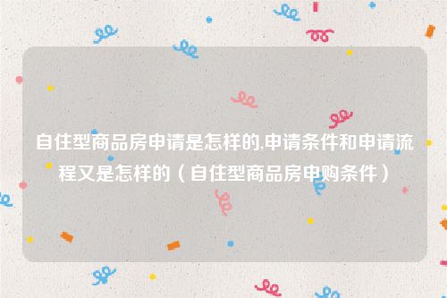 自住型商品房申请是怎样的,申请条件和申请流程又是怎样的（自住型商品房申购条件）