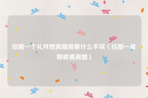 结婚一个礼拜想离婚需要什么手续（结婚一星期就要离婚）