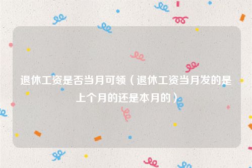 退休工资是否当月可领（退休工资当月发的是上个月的还是本月的）