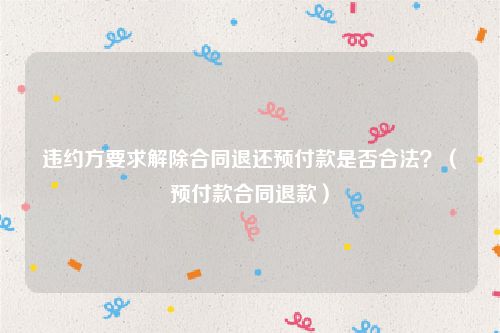 违约方要求解除合同退还预付款是否合法？（预付款合同退款）