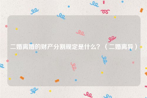 二婚离婚的财产分割规定是什么？（二婚离异）
