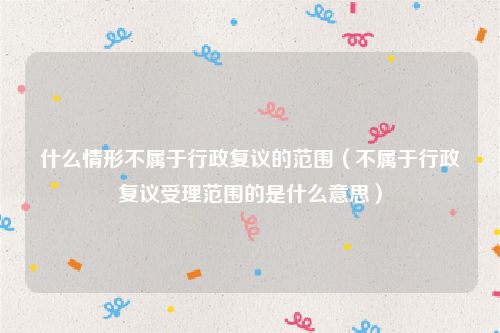 什么情形不属于行政复议的范围（不属于行政复议受理范围的是什么意思）