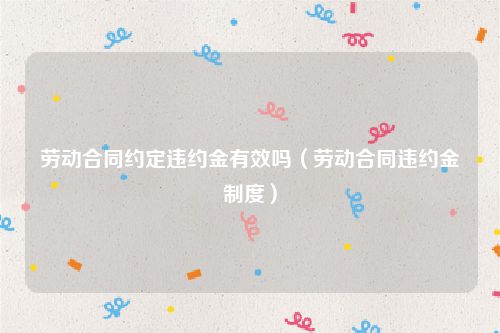 劳动合同约定违约金有效吗（劳动合同违约金制度）