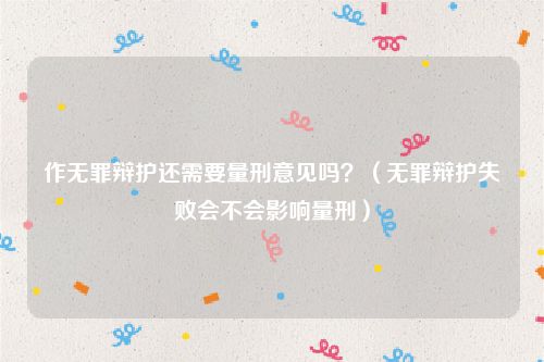 作无罪辩护还需要量刑意见吗？（无罪辩护失败会不会影响量刑）
