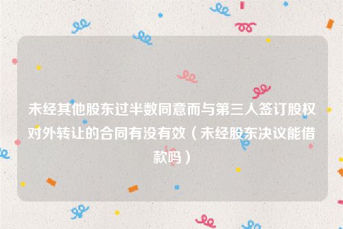未经其他股东过半数同意而与第三人签订股权对外转让的合同有没有效（未经股东决议能借款吗）