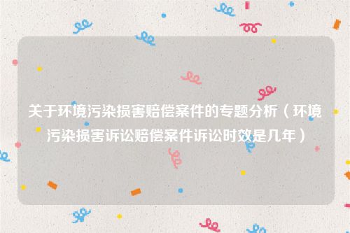 关于环境污染损害赔偿案件的专题分析（环境污染损害诉讼赔偿案件诉讼时效是几年）