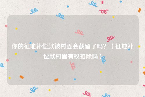 你的征地补偿款被村委会截留了吗？（征地补偿款村里有权扣除吗）