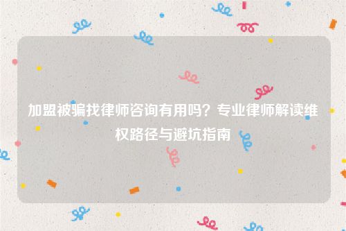 加盟被骗找律师咨询有用吗？专业律师解读维权路径与避坑指南