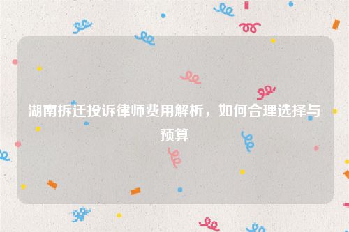 湖南拆迁投诉律师费用解析，如何合理选择与预算