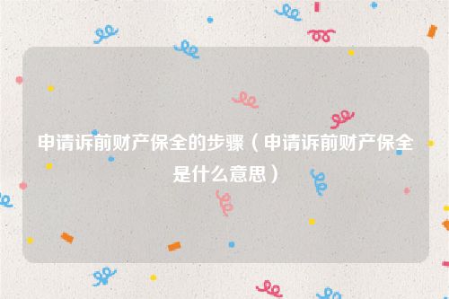 申请诉前财产保全的步骤（申请诉前财产保全是什么意思）
