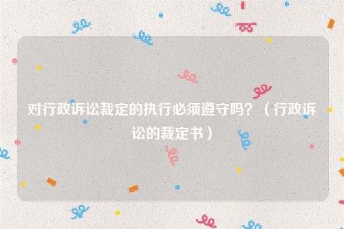 对行政诉讼裁定的执行必须遵守吗？（行政诉讼的裁定书）