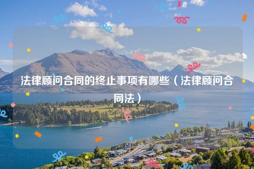 法律顾问合同的终止事项有哪些（法律顾问合同法）