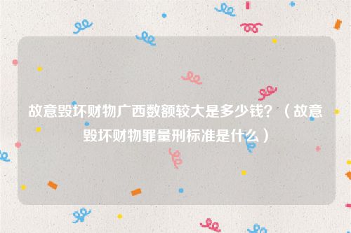 故意毁坏财物广西数额较大是多少钱？（故意毁坏财物罪量刑标准是什么）