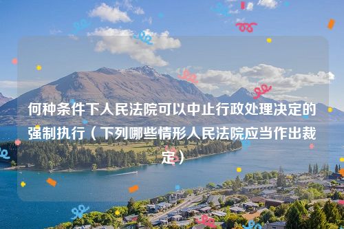 何种条件下人民法院可以中止行政处理决定的强制执行（下列哪些情形人民法院应当作出裁定）