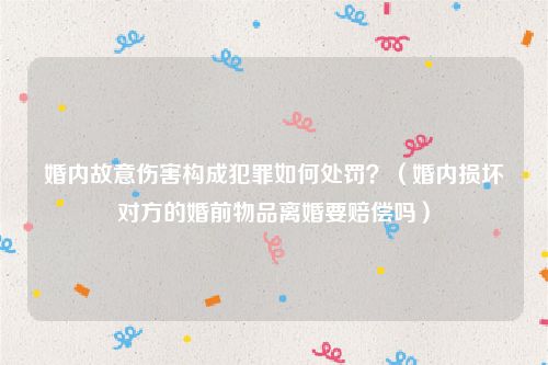 婚内故意伤害构成犯罪如何处罚？（婚内损坏对方的婚前物品离婚要赔偿吗）