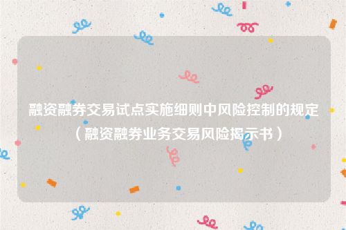 融资融券交易试点实施细则中风险控制的规定（融资融券业务交易风险揭示书）