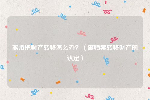 离婚把财产转移怎么办？（离婚案转移财产的认定）
