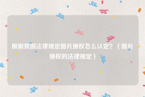 根据我国法律规定图片侵权怎么认定？（图片侵权的法律规定）