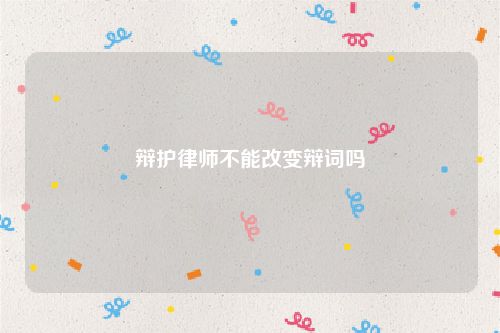 辩护律师不能改变辩词吗