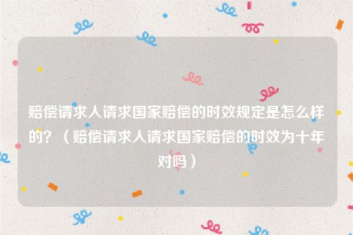 赔偿请求人请求国家赔偿的时效规定是怎么样的？（赔偿请求人请求国家赔偿的时效为十年对吗）