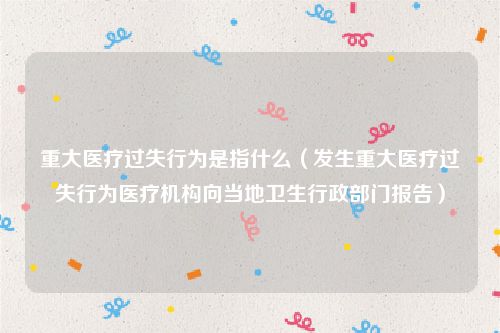 重大医疗过失行为是指什么（发生重大医疗过失行为医疗机构向当地卫生行政部门报告）