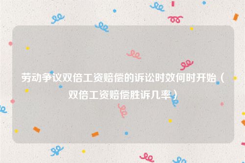 劳动争议双倍工资赔偿的诉讼时效何时开始（双倍工资赔偿胜诉几率）