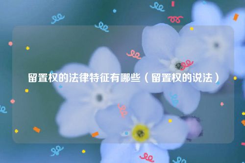 留置权的法律特征有哪些（留置权的说法）