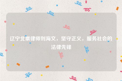 辽宁北票律师刘海文，坚守正义，服务社会的法律先锋