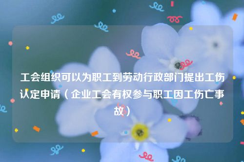 工会组织可以为职工到劳动行政部门提出工伤认定申请（企业工会有权参与职工因工伤亡事故）