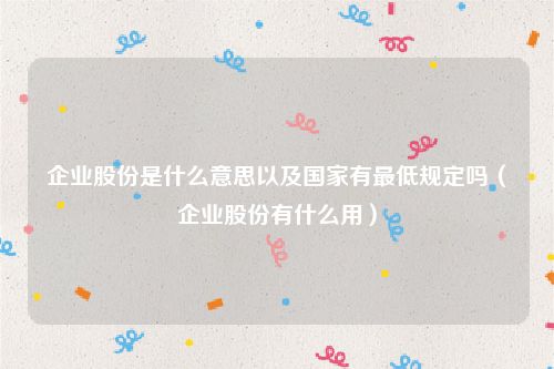 企业股份是什么意思以及国家有最低规定吗（企业股份有什么用）