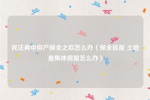 民法典中房产保全之后怎么办（保全房屋 土地是集体房屋怎么办）