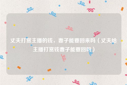 丈夫打赏主播的钱，妻子能要回来吗（丈夫给主播打赏钱妻子能要回吗）