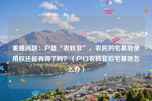 重要问题：户籍“农转非”，农民的宅基地使用权还能有得了吗？（户口农转非后宅基地怎么办）