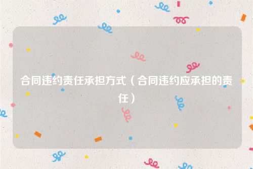 合同违约责任承担方式（合同违约应承担的责任）