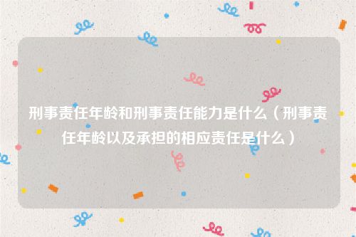 刑事责任年龄和刑事责任能力是什么（刑事责任年龄以及承担的相应责任是什么）