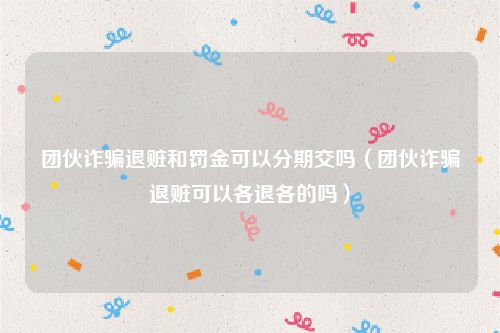 团伙诈骗退赃和罚金可以分期交吗（团伙诈骗退赃可以各退各的吗）