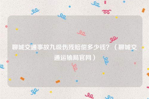 聊城交通事故九级伤残赔偿多少钱？（聊城交通运输局官网）