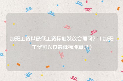 加班工资以最低工资标准发放合理吗？（加班工资可以按最低标准算吗）