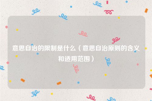 意思自治的限制是什么（意思自治原则的含义和适用范围）