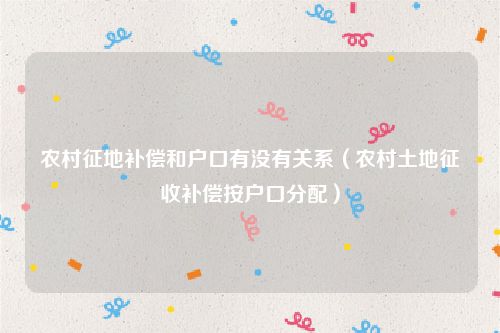 农村征地补偿和户口有没有关系（农村土地征收补偿按户口分配）