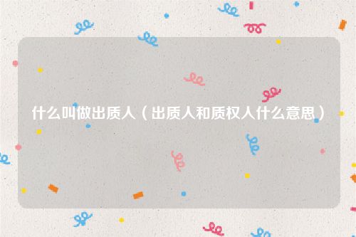 什么叫做出质人（出质人和质权人什么意思）