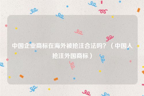 中国企业商标在海外被抢注合法吗？（中国人抢注外国商标）