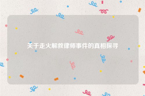 关于走火解救律师事件的真相探寻