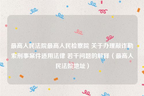最高人民法院最高人民检察院 关于办理敲诈勒索刑事案件适用法律 若干问题的解释（最高人民法院地址）