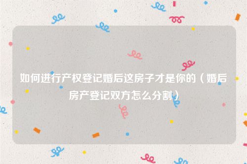 如何进行产权登记婚后这房子才是你的（婚后房产登记双方怎么分割）